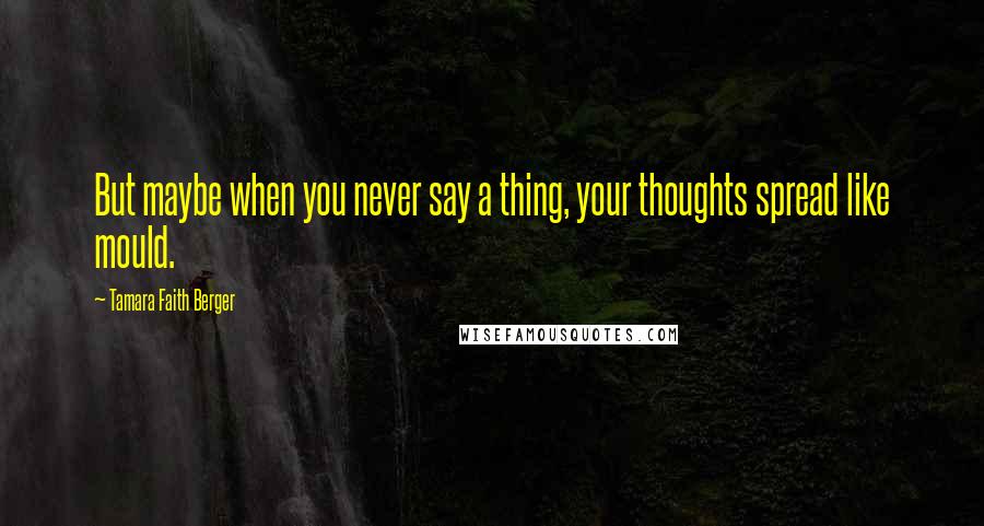 Tamara Faith Berger Quotes: But maybe when you never say a thing, your thoughts spread like mould.