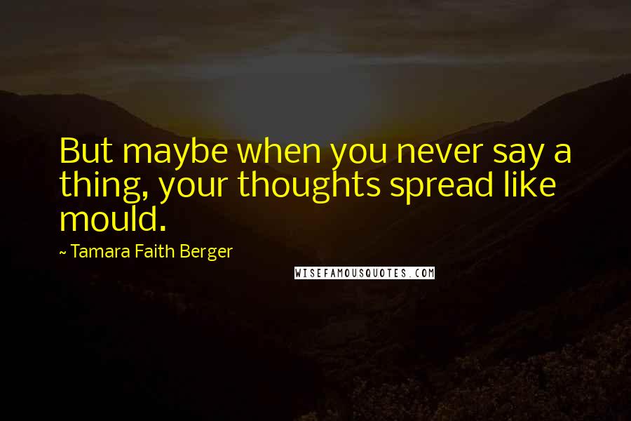 Tamara Faith Berger Quotes: But maybe when you never say a thing, your thoughts spread like mould.