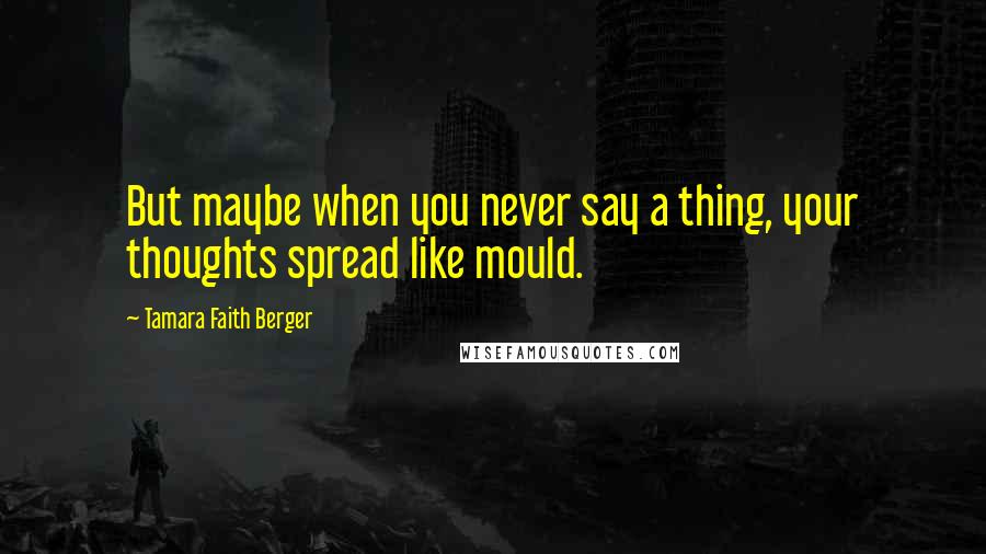 Tamara Faith Berger Quotes: But maybe when you never say a thing, your thoughts spread like mould.