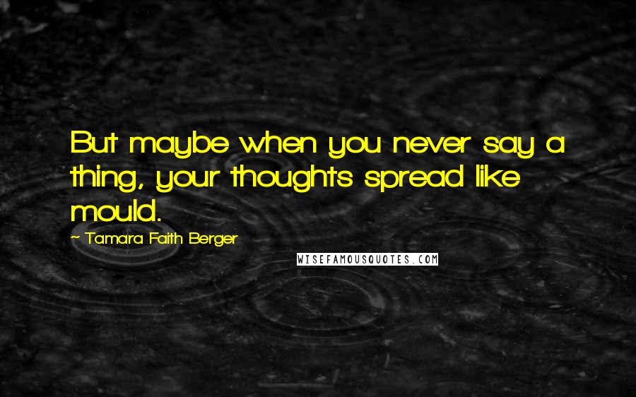 Tamara Faith Berger Quotes: But maybe when you never say a thing, your thoughts spread like mould.