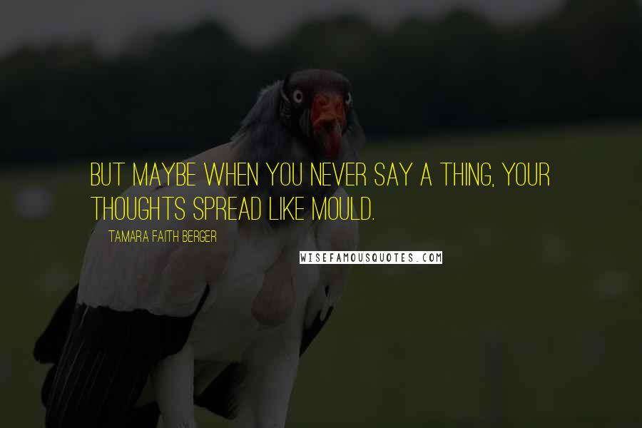 Tamara Faith Berger Quotes: But maybe when you never say a thing, your thoughts spread like mould.