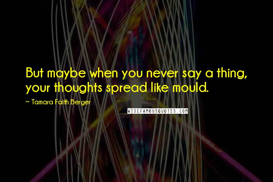 Tamara Faith Berger Quotes: But maybe when you never say a thing, your thoughts spread like mould.