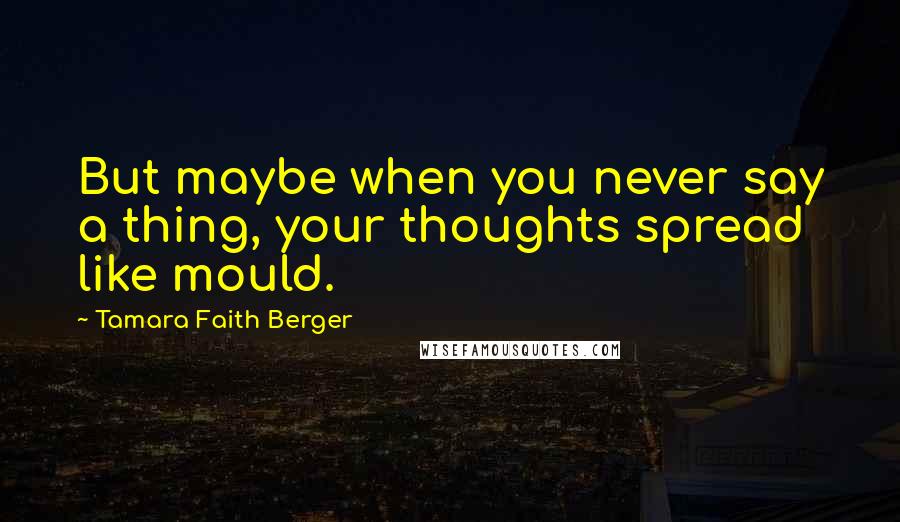 Tamara Faith Berger Quotes: But maybe when you never say a thing, your thoughts spread like mould.