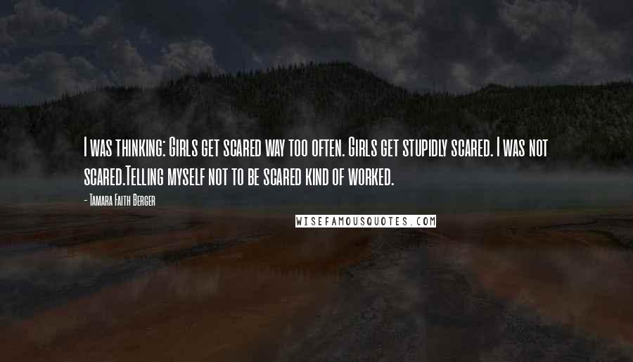 Tamara Faith Berger Quotes: I was thinking: Girls get scared way too often. Girls get stupidly scared. I was not scared.Telling myself not to be scared kind of worked.