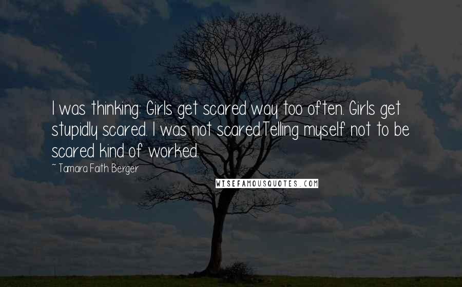 Tamara Faith Berger Quotes: I was thinking: Girls get scared way too often. Girls get stupidly scared. I was not scared.Telling myself not to be scared kind of worked.