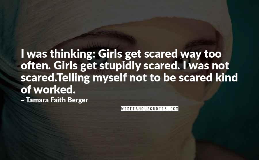 Tamara Faith Berger Quotes: I was thinking: Girls get scared way too often. Girls get stupidly scared. I was not scared.Telling myself not to be scared kind of worked.