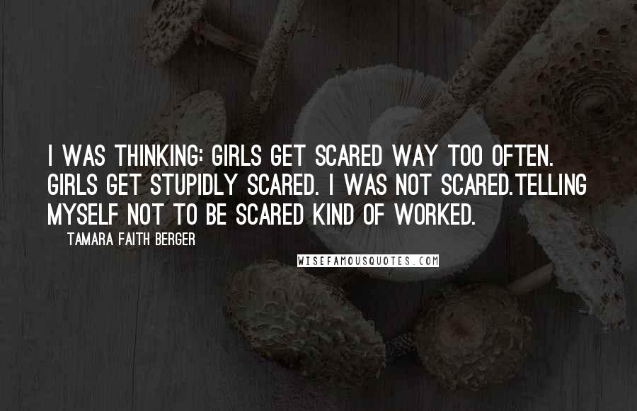 Tamara Faith Berger Quotes: I was thinking: Girls get scared way too often. Girls get stupidly scared. I was not scared.Telling myself not to be scared kind of worked.