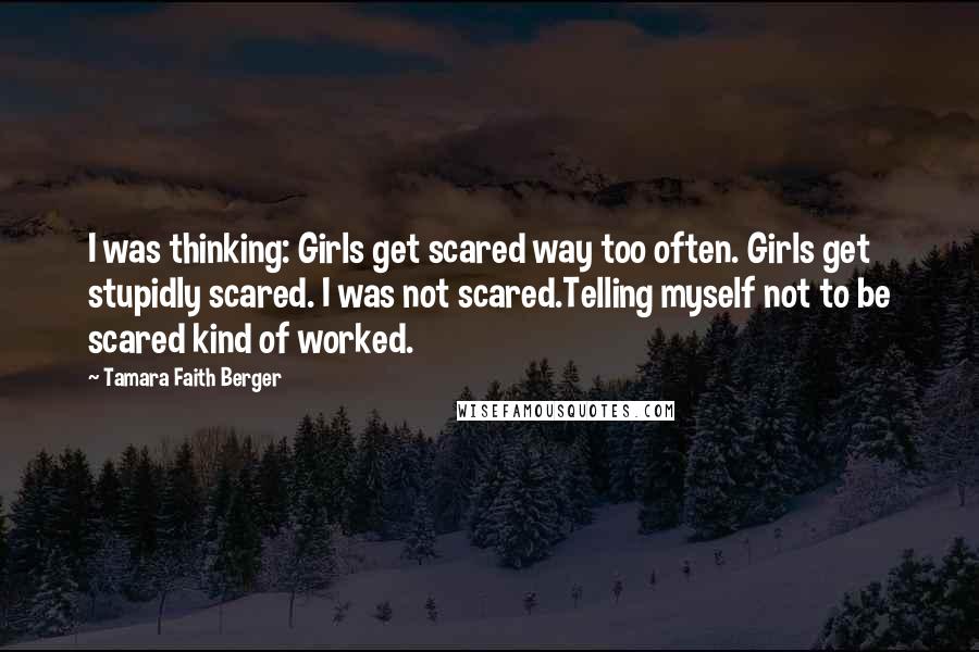 Tamara Faith Berger Quotes: I was thinking: Girls get scared way too often. Girls get stupidly scared. I was not scared.Telling myself not to be scared kind of worked.