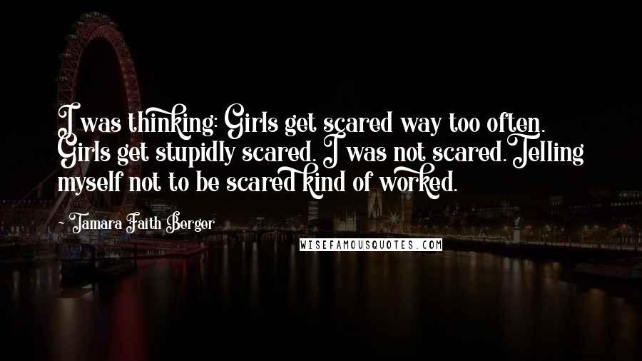 Tamara Faith Berger Quotes: I was thinking: Girls get scared way too often. Girls get stupidly scared. I was not scared.Telling myself not to be scared kind of worked.