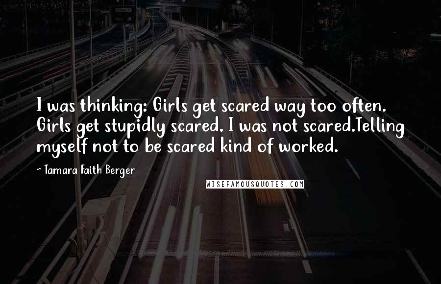 Tamara Faith Berger Quotes: I was thinking: Girls get scared way too often. Girls get stupidly scared. I was not scared.Telling myself not to be scared kind of worked.