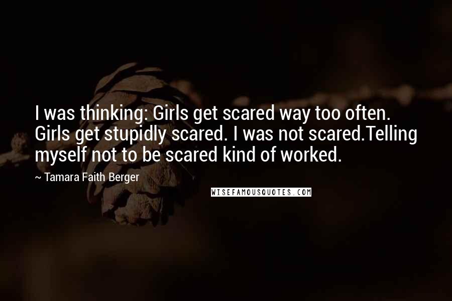 Tamara Faith Berger Quotes: I was thinking: Girls get scared way too often. Girls get stupidly scared. I was not scared.Telling myself not to be scared kind of worked.