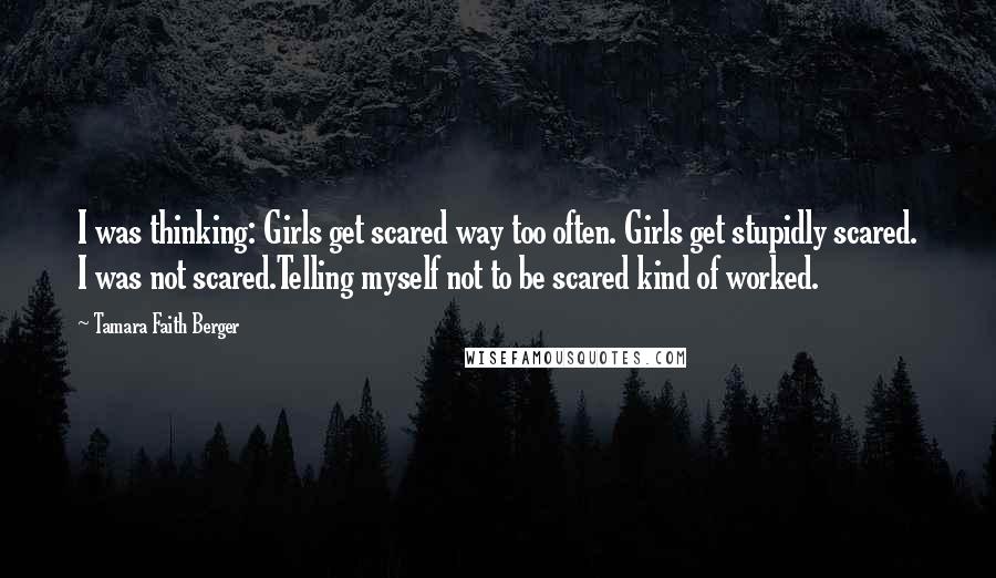 Tamara Faith Berger Quotes: I was thinking: Girls get scared way too often. Girls get stupidly scared. I was not scared.Telling myself not to be scared kind of worked.