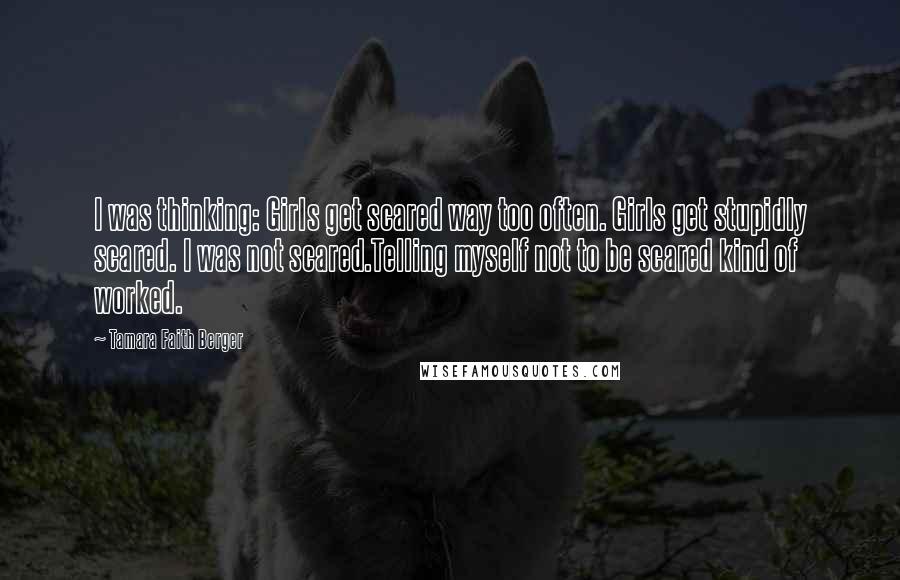 Tamara Faith Berger Quotes: I was thinking: Girls get scared way too often. Girls get stupidly scared. I was not scared.Telling myself not to be scared kind of worked.