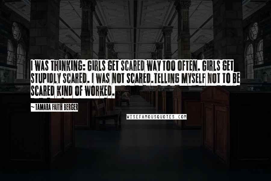 Tamara Faith Berger Quotes: I was thinking: Girls get scared way too often. Girls get stupidly scared. I was not scared.Telling myself not to be scared kind of worked.