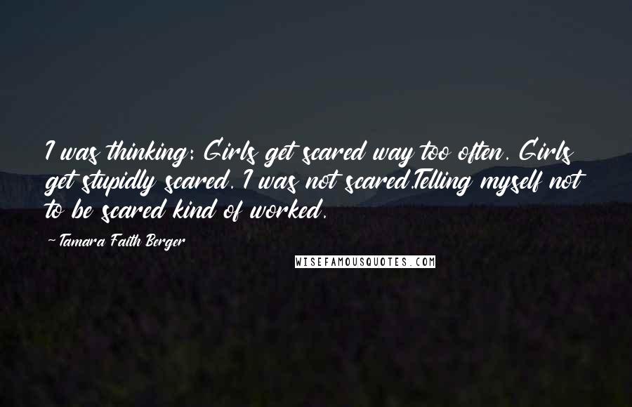 Tamara Faith Berger Quotes: I was thinking: Girls get scared way too often. Girls get stupidly scared. I was not scared.Telling myself not to be scared kind of worked.