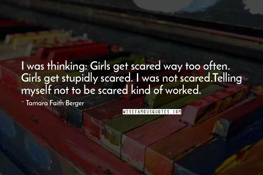 Tamara Faith Berger Quotes: I was thinking: Girls get scared way too often. Girls get stupidly scared. I was not scared.Telling myself not to be scared kind of worked.