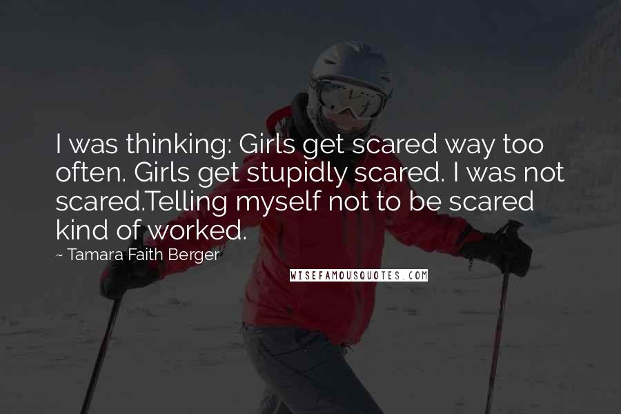 Tamara Faith Berger Quotes: I was thinking: Girls get scared way too often. Girls get stupidly scared. I was not scared.Telling myself not to be scared kind of worked.