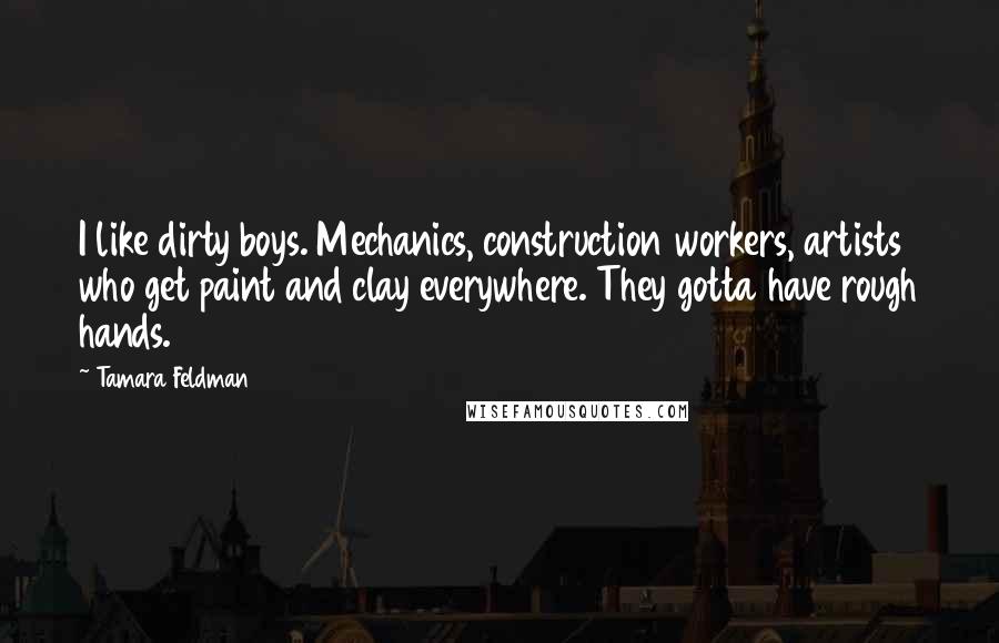 Tamara Feldman Quotes: I like dirty boys. Mechanics, construction workers, artists who get paint and clay everywhere. They gotta have rough hands.