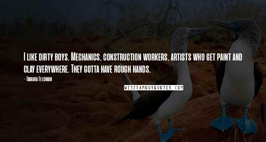 Tamara Feldman Quotes: I like dirty boys. Mechanics, construction workers, artists who get paint and clay everywhere. They gotta have rough hands.