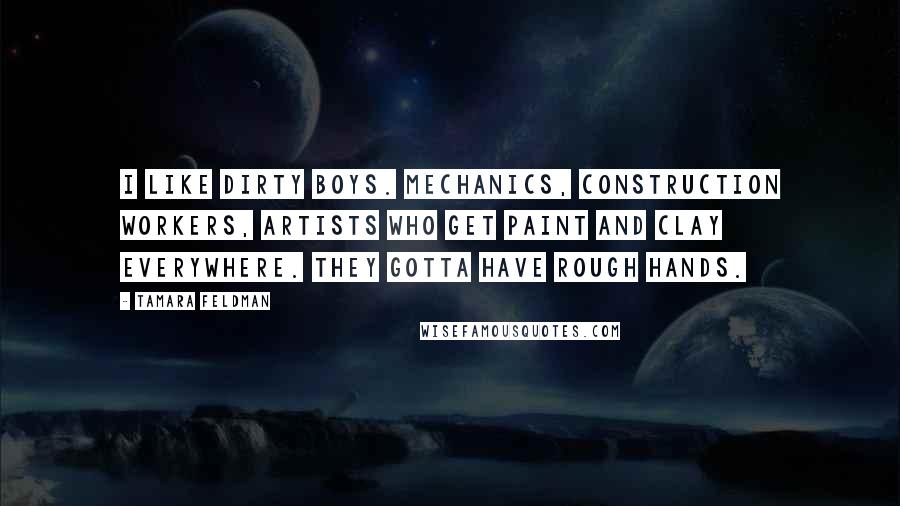 Tamara Feldman Quotes: I like dirty boys. Mechanics, construction workers, artists who get paint and clay everywhere. They gotta have rough hands.