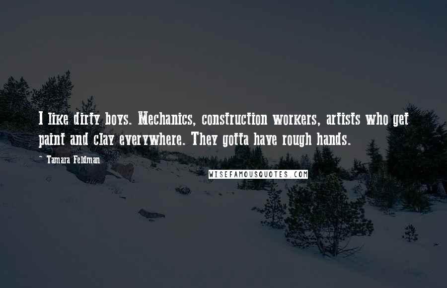 Tamara Feldman Quotes: I like dirty boys. Mechanics, construction workers, artists who get paint and clay everywhere. They gotta have rough hands.