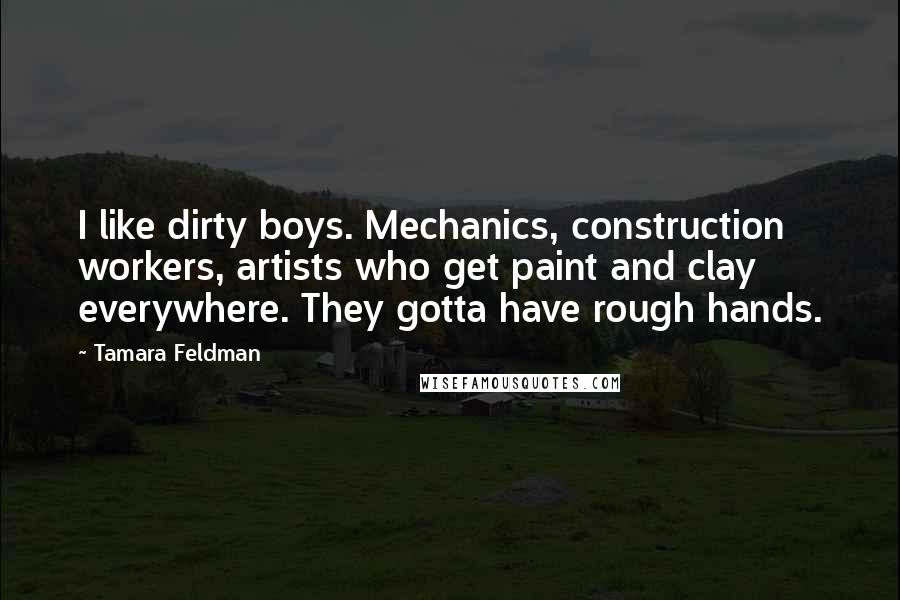 Tamara Feldman Quotes: I like dirty boys. Mechanics, construction workers, artists who get paint and clay everywhere. They gotta have rough hands.