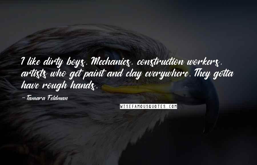 Tamara Feldman Quotes: I like dirty boys. Mechanics, construction workers, artists who get paint and clay everywhere. They gotta have rough hands.