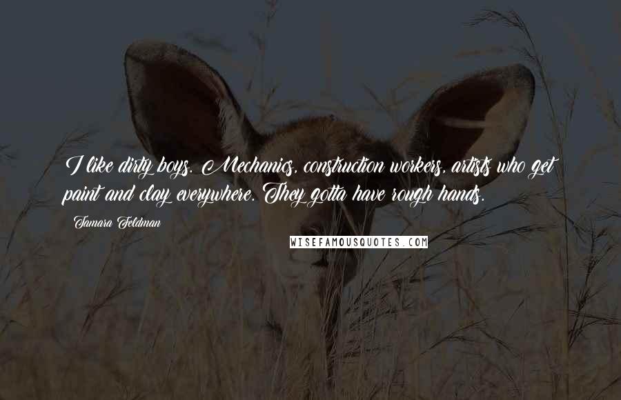 Tamara Feldman Quotes: I like dirty boys. Mechanics, construction workers, artists who get paint and clay everywhere. They gotta have rough hands.