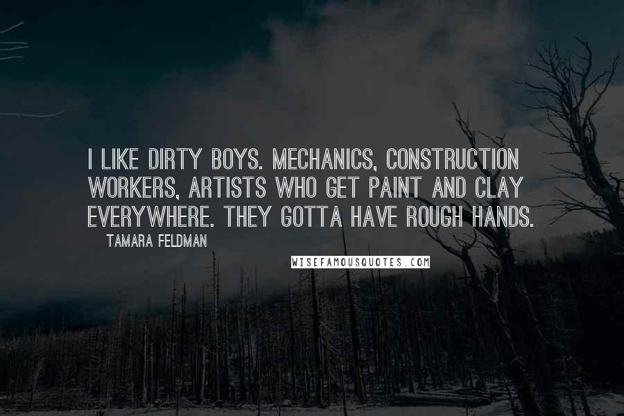 Tamara Feldman Quotes: I like dirty boys. Mechanics, construction workers, artists who get paint and clay everywhere. They gotta have rough hands.