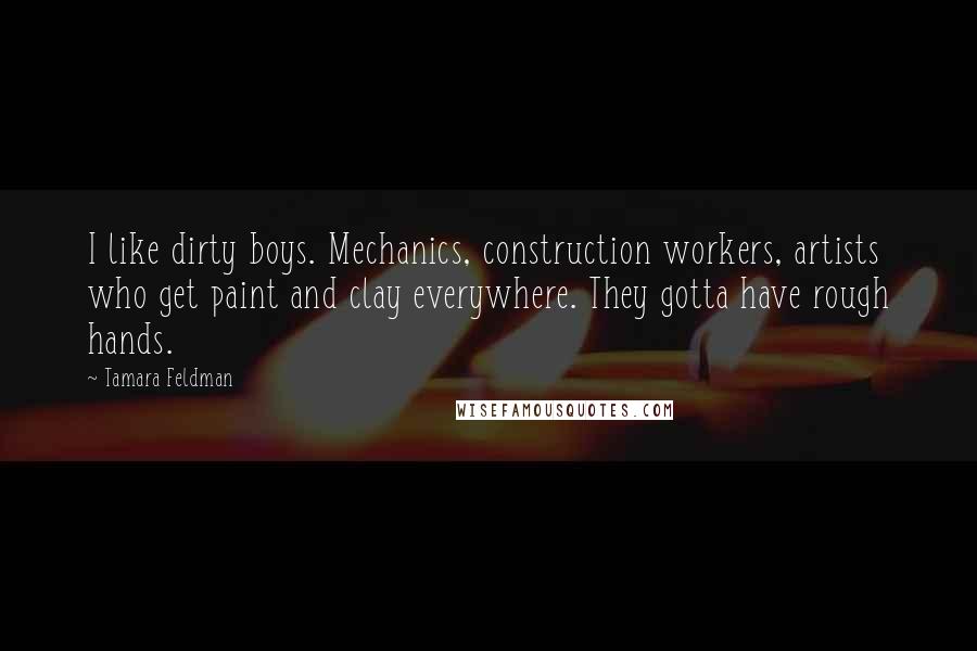 Tamara Feldman Quotes: I like dirty boys. Mechanics, construction workers, artists who get paint and clay everywhere. They gotta have rough hands.