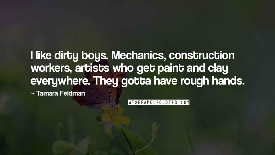 Tamara Feldman Quotes: I like dirty boys. Mechanics, construction workers, artists who get paint and clay everywhere. They gotta have rough hands.