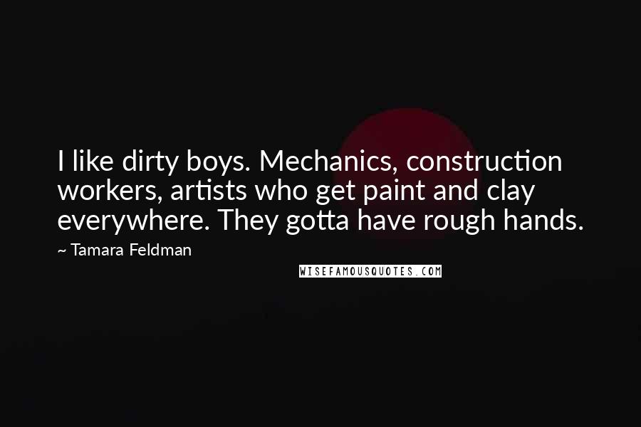 Tamara Feldman Quotes: I like dirty boys. Mechanics, construction workers, artists who get paint and clay everywhere. They gotta have rough hands.