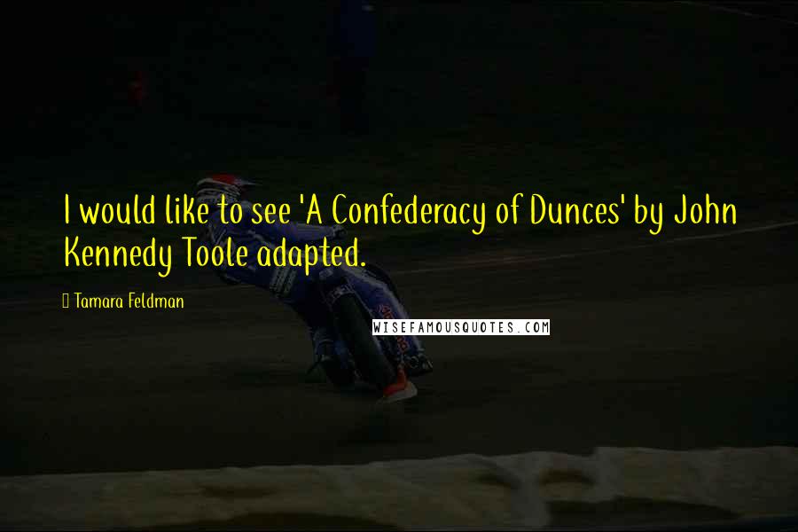 Tamara Feldman Quotes: I would like to see 'A Confederacy of Dunces' by John Kennedy Toole adapted.