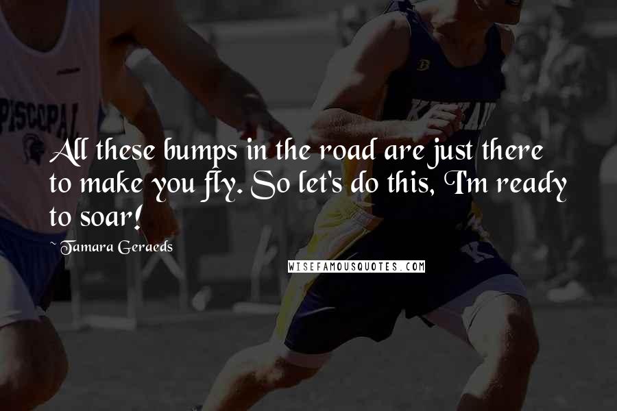 Tamara Geraeds Quotes: All these bumps in the road are just there to make you fly. So let's do this, I'm ready to soar!