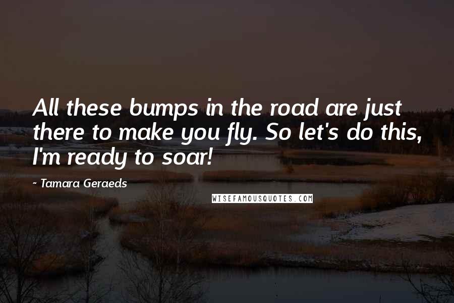 Tamara Geraeds Quotes: All these bumps in the road are just there to make you fly. So let's do this, I'm ready to soar!