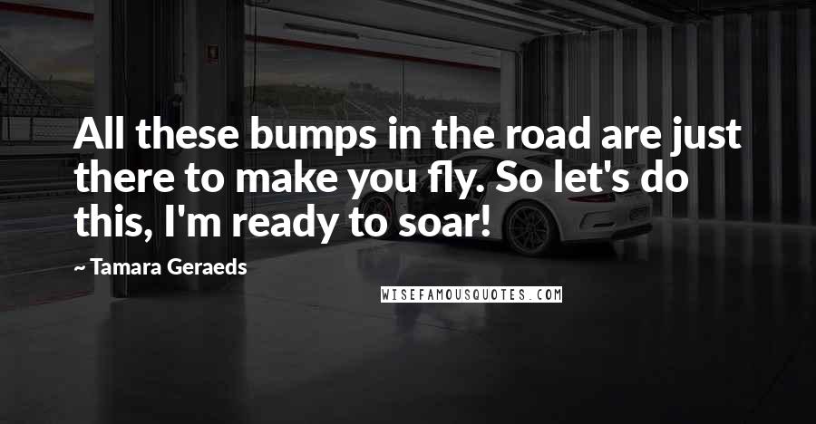 Tamara Geraeds Quotes: All these bumps in the road are just there to make you fly. So let's do this, I'm ready to soar!