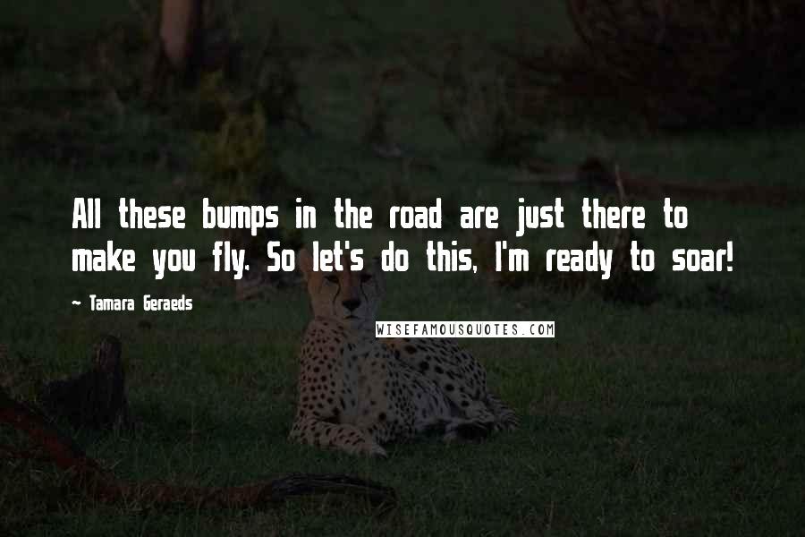 Tamara Geraeds Quotes: All these bumps in the road are just there to make you fly. So let's do this, I'm ready to soar!