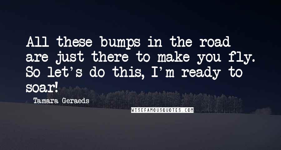 Tamara Geraeds Quotes: All these bumps in the road are just there to make you fly. So let's do this, I'm ready to soar!