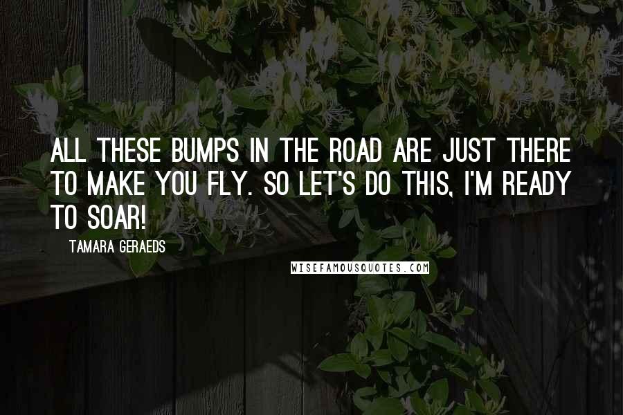 Tamara Geraeds Quotes: All these bumps in the road are just there to make you fly. So let's do this, I'm ready to soar!