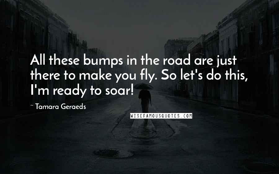 Tamara Geraeds Quotes: All these bumps in the road are just there to make you fly. So let's do this, I'm ready to soar!