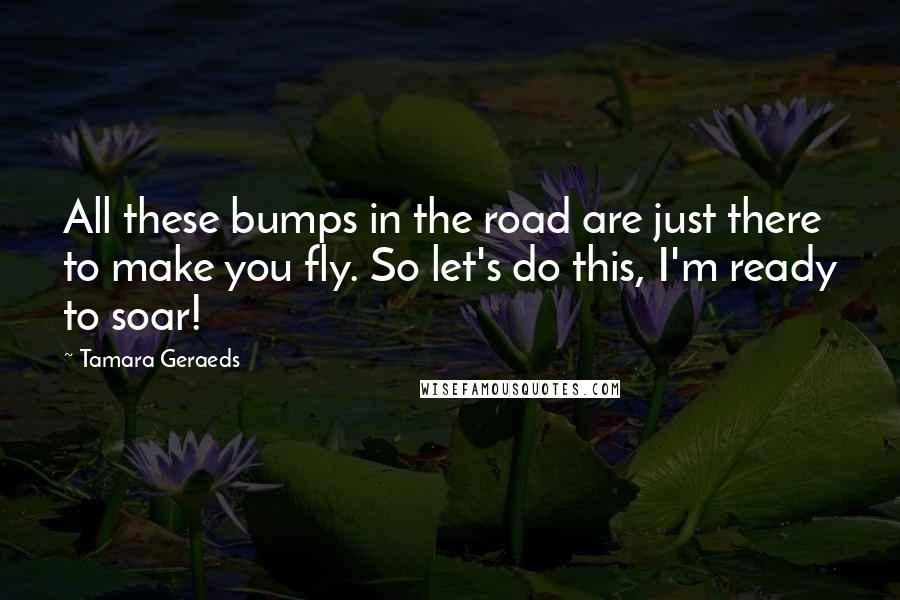 Tamara Geraeds Quotes: All these bumps in the road are just there to make you fly. So let's do this, I'm ready to soar!