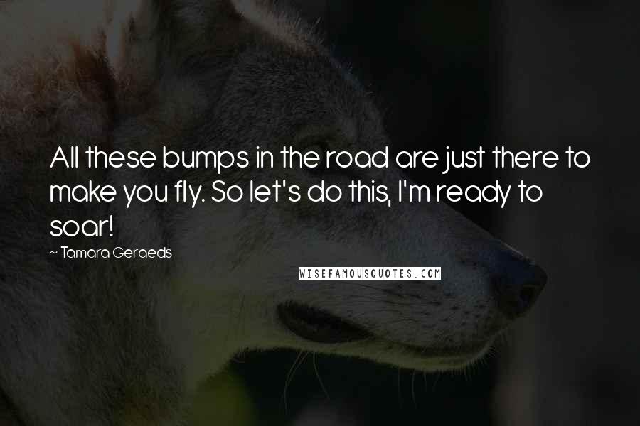 Tamara Geraeds Quotes: All these bumps in the road are just there to make you fly. So let's do this, I'm ready to soar!