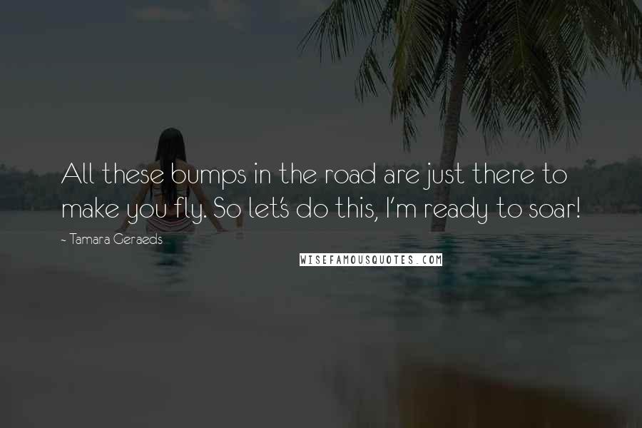 Tamara Geraeds Quotes: All these bumps in the road are just there to make you fly. So let's do this, I'm ready to soar!