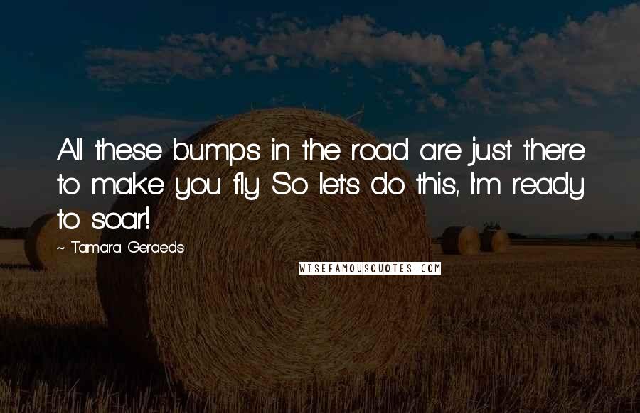 Tamara Geraeds Quotes: All these bumps in the road are just there to make you fly. So let's do this, I'm ready to soar!