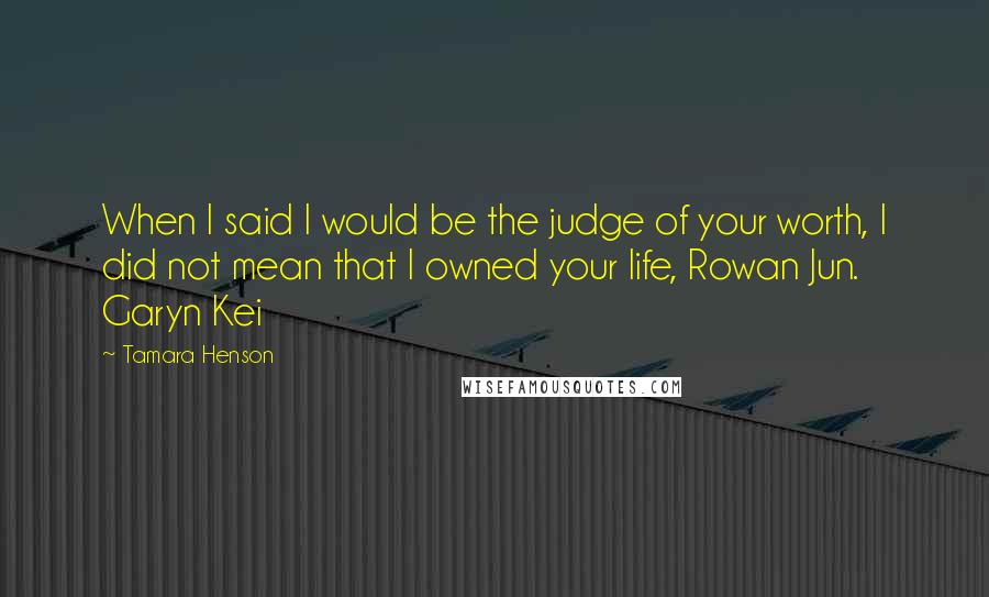 Tamara Henson Quotes: When I said I would be the judge of your worth, I did not mean that I owned your life, Rowan Jun. Garyn Kei