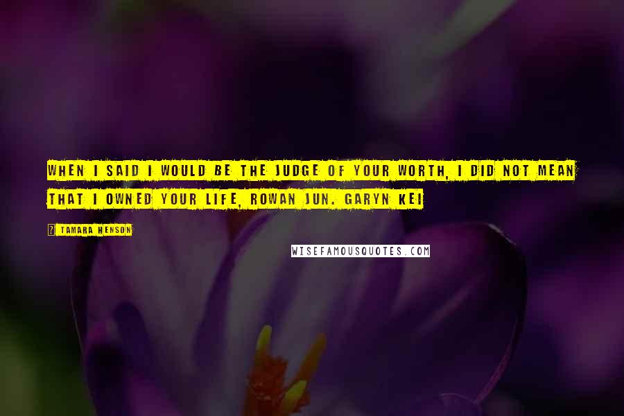 Tamara Henson Quotes: When I said I would be the judge of your worth, I did not mean that I owned your life, Rowan Jun. Garyn Kei