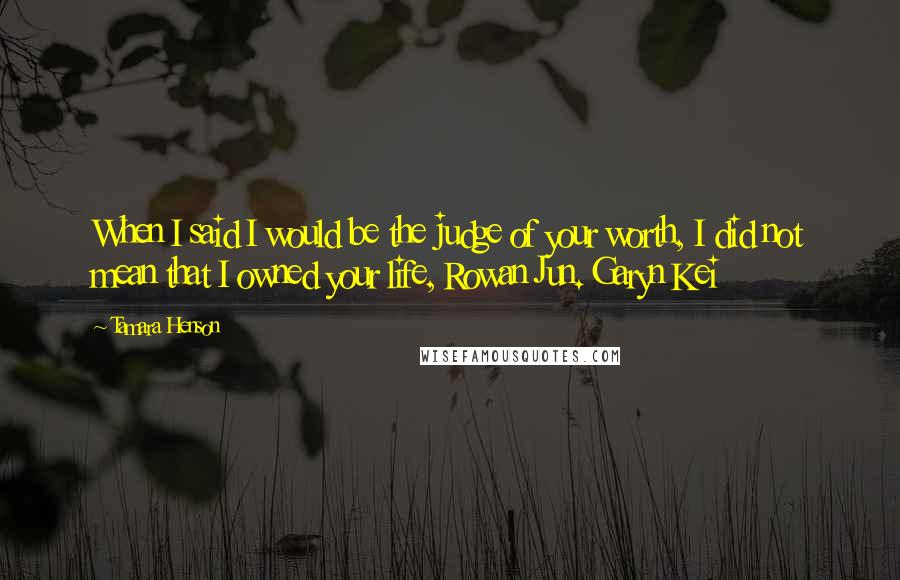 Tamara Henson Quotes: When I said I would be the judge of your worth, I did not mean that I owned your life, Rowan Jun. Garyn Kei