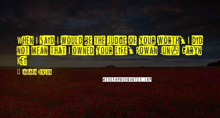 Tamara Henson Quotes: When I said I would be the judge of your worth, I did not mean that I owned your life, Rowan Jun. Garyn Kei