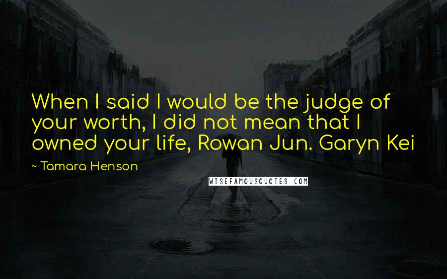 Tamara Henson Quotes: When I said I would be the judge of your worth, I did not mean that I owned your life, Rowan Jun. Garyn Kei