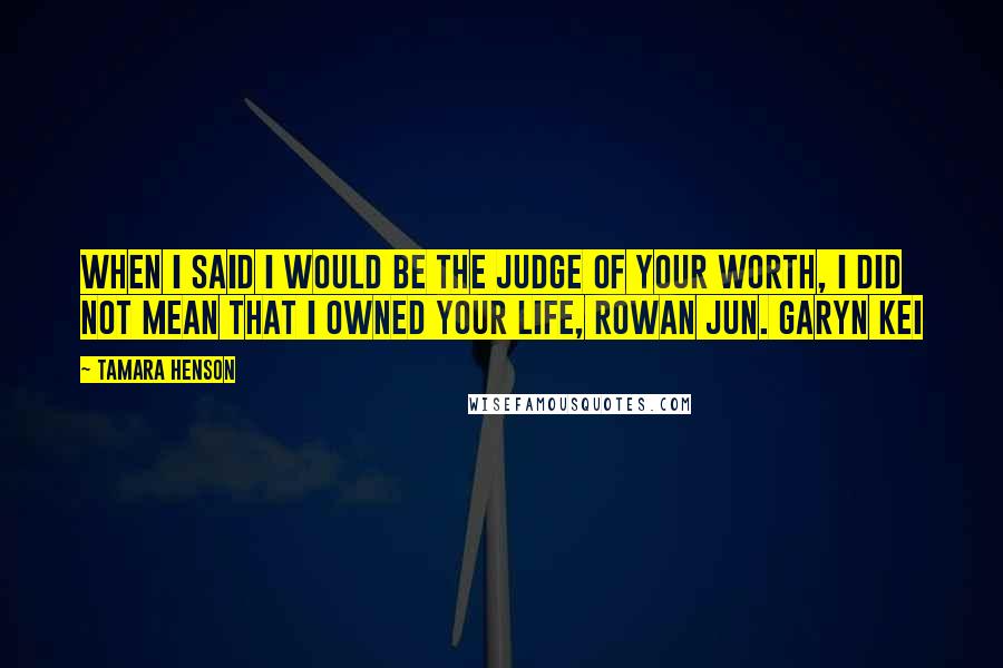 Tamara Henson Quotes: When I said I would be the judge of your worth, I did not mean that I owned your life, Rowan Jun. Garyn Kei